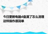 今日更新电脑d盘满了怎么清理 这样操作很简单