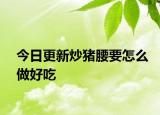 今日更新炒猪腰要怎么做好吃