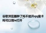 谷歌浏览器肿了吗不能开qq魔卡吗可以用ie打开