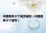 中国有多少个城市被封（中国有多少个城市）
