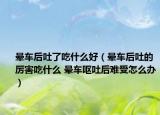 晕车后吐了吃什么好（晕车后吐的厉害吃什么 晕车呕吐后难受怎么办）