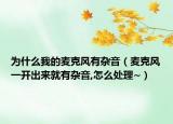 为什么我的麦克风有杂音（麦克风一开出来就有杂音,怎么处理~）