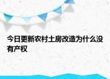 今日更新农村土房改造为什么没有产权