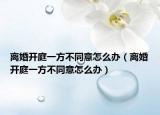 离婚开庭一方不同意怎么办（离婚开庭一方不同意怎么办）