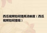 西瓜视频如何提高清晰度（西瓜视频如何提现）