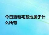 今日更新宅基地属于什么所有