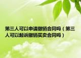 第三人可以申请撤销合同吗（第三人可以起诉撤销买卖合同吗）