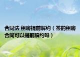 合同法 租房提前解约（签的租房合同可以提前解约吗）