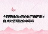 今日更新点蚊香应该开窗还是关窗,点蚊香睡觉会中毒吗