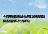今日更新踮脚走路可以瘦腿吗踮脚走路的坏处有哪些