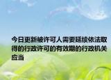 今日更新被许可人需要延续依法取得的行政许可的有效期的行政机关应当