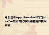 今日更新oppoReno4se和华为nova7se拍照对比感兴趣的用户快来看看