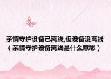 亲情守护设备已离线,但设备没离线（亲情守护设备离线是什么意思）