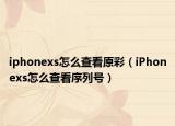 iphonexs怎么查看原彩（iPhonexs怎么查看序列号）
