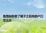 我想问你卖了房子之后你的户口怎么办