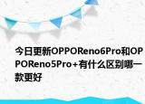 今日更新OPPOReno6Pro和OPPOReno5Pro+有什么区别哪一款更好