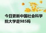 今日更新中国社会科学院大学是985吗
