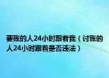 要账的人24小时跟着我（讨账的人24小时跟着是否违法）