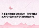 热毛巾热敷膝盖有什么作用（热毛巾的功效,热毛巾的好处,热毛巾敷有什么作用）
