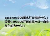 epsonme300墨水灯亮说明什么（爱普生me300开起来墨水灯一直亮红色的为什么?）