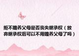 拒不赡养父母是否丧失继承权（放弃继承权后可以不用赡养父母了吗）