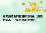 劳务派遣合同有没有违约金（派遣合同不干了是否会有违约金）
