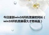 今日更新win10开机黑屏时间长（win10开机黑屏很久才有画面）