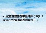 sql配置管理器在哪里打开（SQL Server企业管理器在哪里打开）