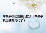 苹果手机出到第几款了（苹果手机出到第几代了）