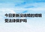 今日更新没结婚的婚姻受法律保护吗