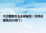 今日更新怎么去掉雀斑（怎样去除斑点小窍门）