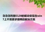 急急急利盟E120的驱动安装在win7上不需要求很棒的解决方案