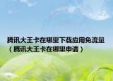 腾讯大王卡在哪里下载应用免流量（腾讯大王卡在哪里申请）