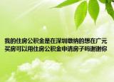 我的住房公积金是在深圳缴纳的想在广元买房可以用住房公积金申请房子吗谢谢你