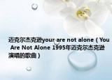 迈克尔杰克逊your are not alone（You Are Not Alone 1995年迈克尔杰克逊演唱的歌曲）