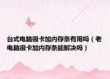 台式电脑很卡加内存条有用吗（老电脑很卡加内存条能解决吗）