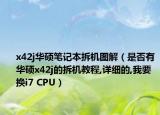 x42j华硕笔记本拆机图解（是否有华硕x42j的拆机教程,详细的,我要换i7 CPU）