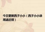 今日更新西子小小（西子小小徐湘涵近照）