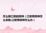 怎么除口里的蒜味（口里有蒜味怎么去除,口里有蒜味怎么办）