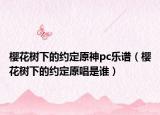 樱花树下的约定原神pc乐谱（樱花树下的约定原唱是谁）