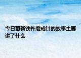 今日更新铁杵磨成针的故事主要讲了什么