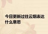 今日更新过往云烟表达什么意思