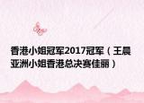 香港小姐冠军2017冠军（王晨 亚洲小姐香港总决赛佳丽）