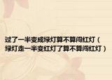 过了一半变成绿灯算不算闯红灯（绿灯走一半变红灯了算不算闯红灯）