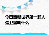 今日更新世界第一颗人造卫星叫什么