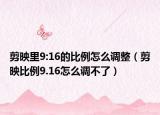 剪映里9:16的比例怎么调整（剪映比例9.16怎么调不了）