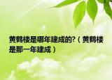 黄鹤楼是哪年建成的?（黄鹤楼是那一年建成）