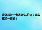 青岛旅游一卡通2021价格（青岛旅游一票通）
