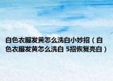 白色衣服发黄怎么洗白小妙招（白色衣服发黄怎么洗白 5招恢复亮白）