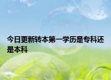今日更新转本第一学历是专科还是本科